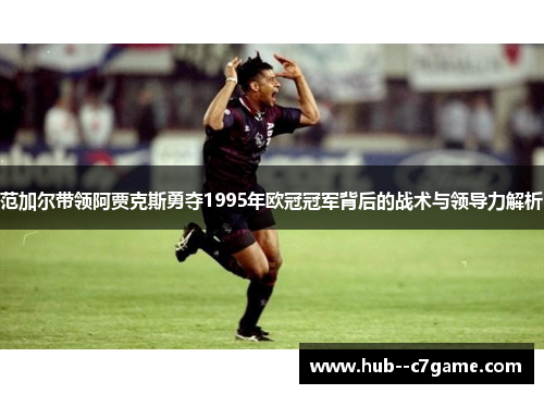 范加尔带领阿贾克斯勇夺1995年欧冠冠军背后的战术与领导力解析