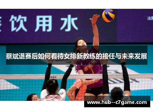 蔡斌退赛后如何看待女排新教练的接任与未来发展 蔡斌退赛后如何看待女排新教练的接任与未来发展