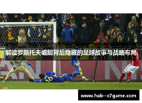 解读罗斯托夫崛起背后隐藏的足球故事与战略布局 解读罗斯托夫崛起背后隐藏的足球故事与战略布局