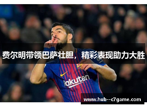 费尔明带领巴萨壮胆，精彩表现助力大胜