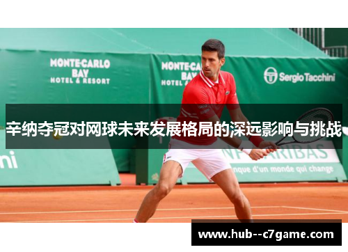 辛纳夺冠对网球未来发展格局的深远影响与挑战 辛纳夺冠对网球未来发展格局的深远影响与挑战