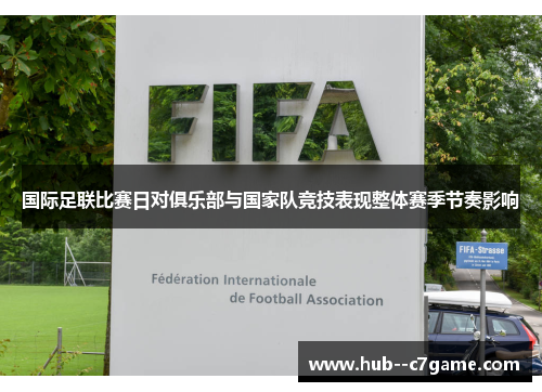 国际足联比赛日对俱乐部与国家队竞技表现整体赛季节奏影响 国际足联比赛日对俱乐部与国家队竞技表现整体赛季节奏影响
