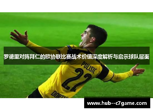 罗德里对阵拜仁的欧协联比赛战术价值深度解析与启示球队层面 罗德里对阵拜仁的欧协联比赛战术价值深度解析与启示球队层面