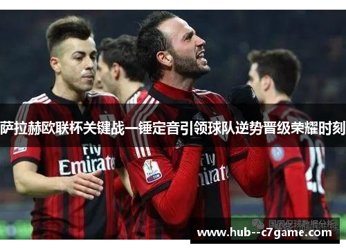 萨拉赫欧联杯关键战一锤定音引领球队逆势晋级荣耀时刻 萨拉赫欧联杯关键战一锤定音引领球队逆势晋级荣耀时刻