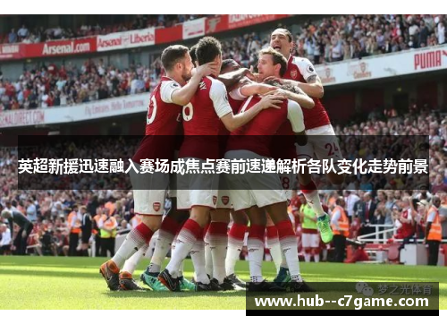 英超新援迅速融入赛场成焦点赛前速递解析各队变化走势前景