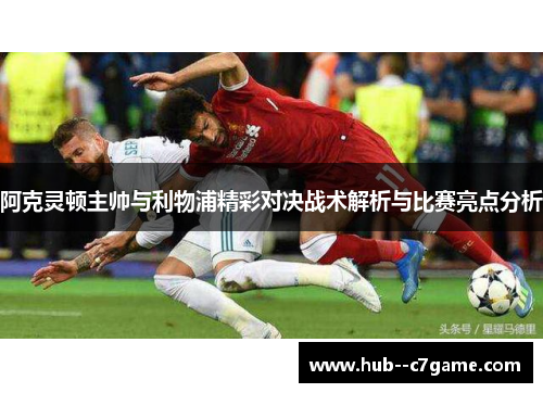 阿克灵顿主帅与利物浦精彩对决战术解析与比赛亮点分析 阿克灵顿主帅与利物浦精彩对决战术解析与比赛亮点分析