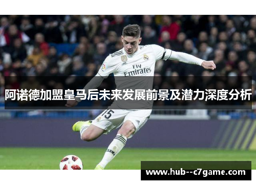 阿诺德加盟皇马后未来发展前景及潜力深度分析 阿诺德加盟皇马后未来发展前景及潜力深度分析