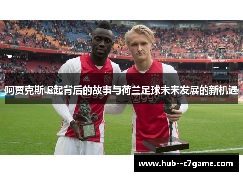阿贾克斯崛起背后的故事与荷兰足球未来发展的新机遇 阿贾克斯崛起背后的故事与荷兰足球未来发展的新机遇