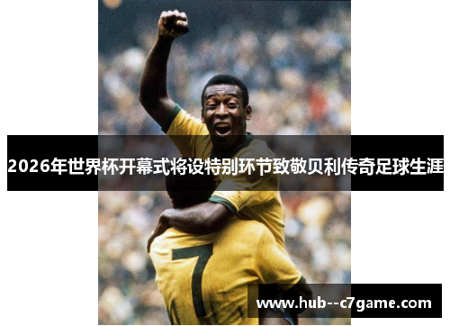 2026年世界杯开幕式将设特别环节致敬贝利传奇足球生涯 2026年世界杯开幕式将设特别环节致敬贝利传奇足球生涯