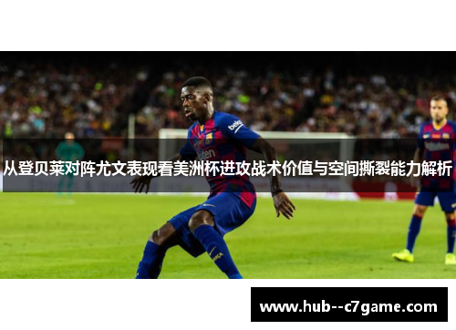 从登贝莱对阵尤文表现看美洲杯进攻战术价值与空间撕裂能力解析 从登贝莱对阵尤文表现看美洲杯进攻战术价值与空间撕裂能力解析