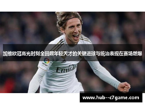 加维欧冠高光时刻全回顾年轻天才的关键进球与统治表现在赛场燃爆 加维欧冠高光时刻全回顾年轻天才的关键进球与统治表现在赛场燃爆
