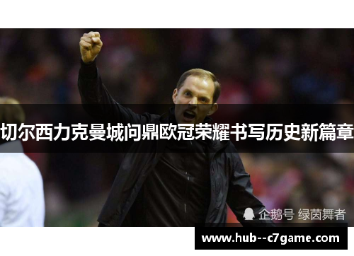 切尔西力克曼城问鼎欧冠荣耀书写历史新篇章 切尔西力克曼城问鼎欧冠荣耀书写历史新篇章