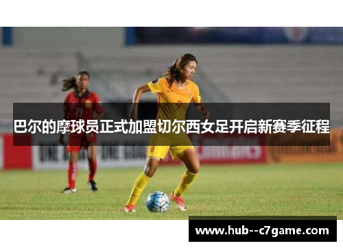巴尔的摩球员正式加盟切尔西女足开启新赛季征程 巴尔的摩球员正式加盟切尔西女足开启新赛季征程