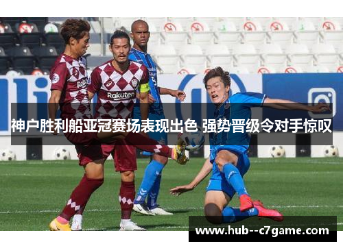神户胜利船亚冠赛场表现出色 强势晋级令对手惊叹 神户胜利船亚冠赛场表现出色 强势晋级令对手惊叹