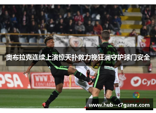 奥布拉克连续上演惊天扑救力挽狂澜守护球门安全 奥布拉克连续上演惊天扑救力挽狂澜守护球门安全