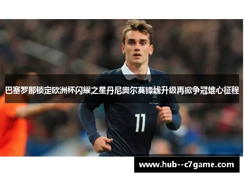 巴塞罗那锁定欧洲杯闪耀之星丹尼奥尔莫锋线升级再掀争冠雄心征程 巴塞罗那锁定欧洲杯闪耀之星丹尼奥尔莫锋线升级再掀争冠雄心征程