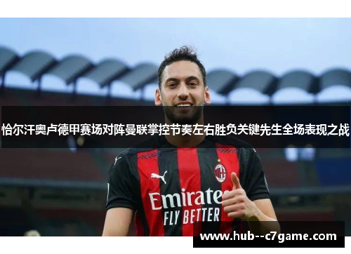 恰尔汗奥卢德甲赛场对阵曼联掌控节奏左右胜负关键先生全场表现之战 恰尔汗奥卢德甲赛场对阵曼联掌控节奏左右胜负关键先生全场表现之战