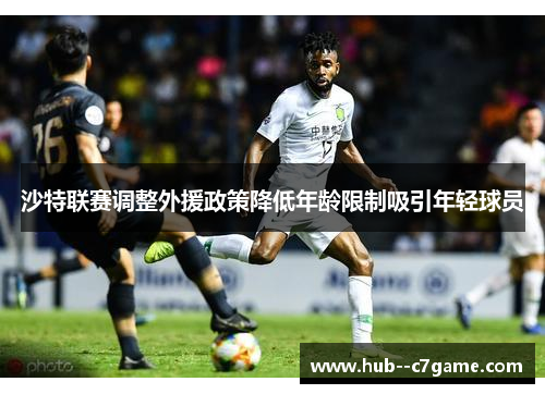 沙特联赛调整外援政策降低年龄限制吸引年轻球员 沙特联赛调整外援政策降低年龄限制吸引年轻球员